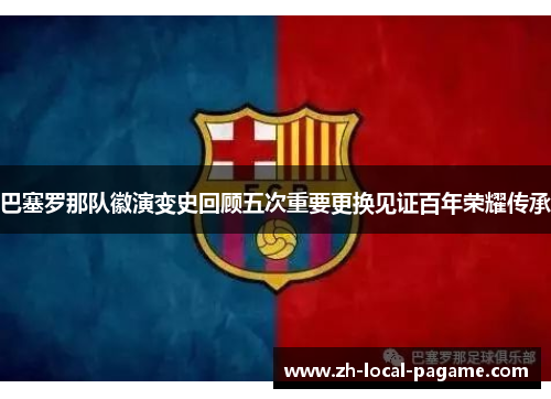 巴塞罗那队徽演变史回顾五次重要更换见证百年荣耀传承 巴塞罗那队徽演变史回顾五次重要更换见证百年荣耀传承