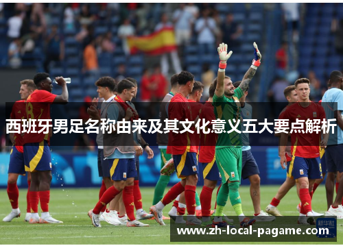 西班牙男足名称由来及其文化意义五大要点解析