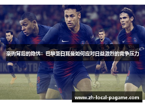 豪购背后的隐忧:巴黎圣日耳曼如何应对日益激烈的竞争压力 豪购背后的隐忧:巴黎圣日耳曼如何应对日益激烈的竞争压力