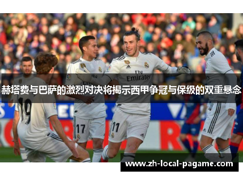 赫塔费与巴萨的激烈对决将揭示西甲争冠与保级的双重悬念