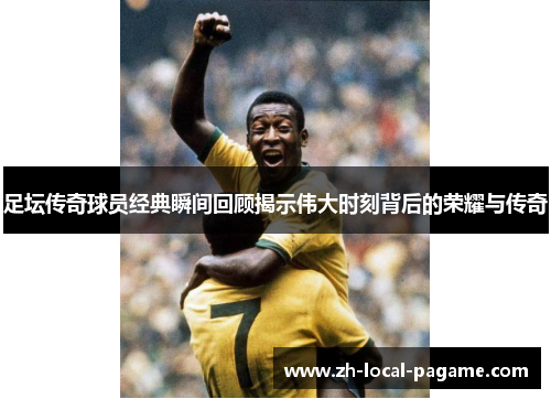 足坛传奇球员经典瞬间回顾揭示伟大时刻背后的荣耀与传奇 足坛传奇球员经典瞬间回顾揭示伟大时刻背后的荣耀与传奇