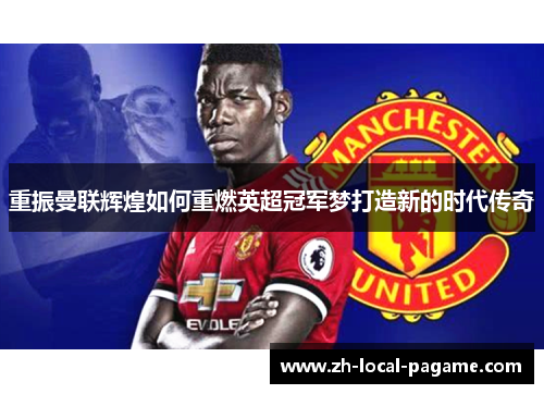 重振曼联辉煌如何重燃英超冠军梦打造新的时代传奇 重振曼联辉煌如何重燃英超冠军梦打造新的时代传奇