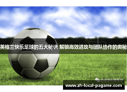 英格兰快乐足球的五大秘诀 解锁高效进攻与团队协作的奥秘