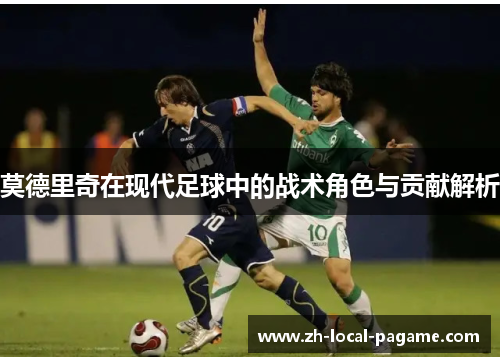 莫德里奇在现代足球中的战术角色与贡献解析 莫德里奇在现代足球中的战术角色与贡献解析