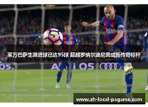 莱万巴萨生涯进球已达95球 超越罗纳尔迪尼奥成新传奇标杆