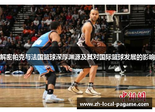 解密帕克与法国篮球深厚渊源及其对国际篮球发展的影响