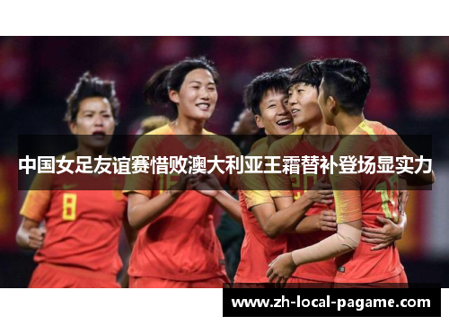 中国女足友谊赛惜败澳大利亚王霜替补登场显实力