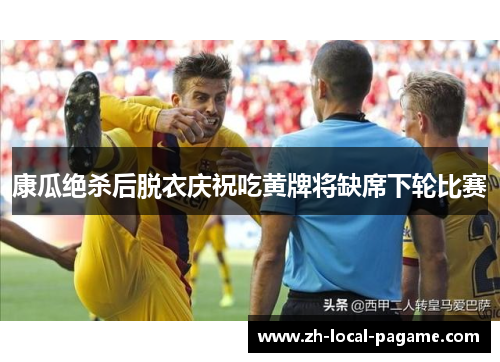 康瓜绝杀后脱衣庆祝吃黄牌将缺席下轮比赛 康瓜绝杀后脱衣庆祝吃黄牌将缺席下轮比赛