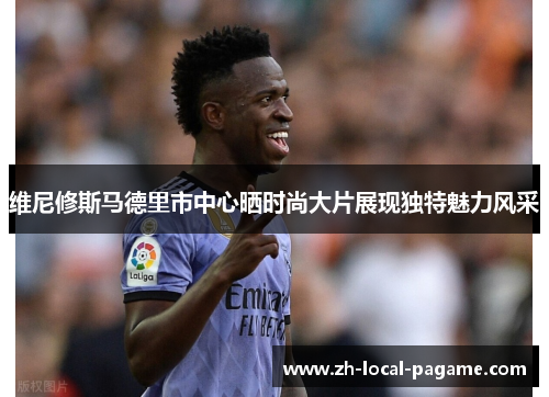 维尼修斯马德里市中心晒时尚大片展现独特魅力风采