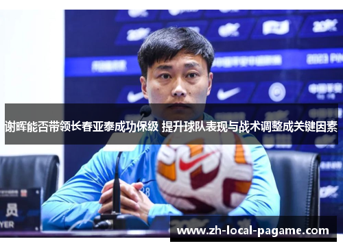 谢晖能否带领长春亚泰成功保级 提升球队表现与战术调整成关键因素