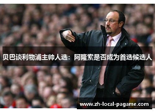贝巴谈利物浦主帅人选:阿隆索是否成为首选候选人 贝巴谈利物浦主帅人选:阿隆索是否成为首选候选人