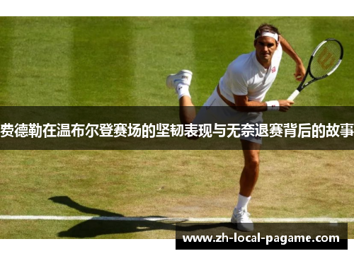 费德勒在温布尔登赛场的坚韧表现与无奈退赛背后的故事 费德勒在温布尔登赛场的坚韧表现与无奈退赛背后的故事