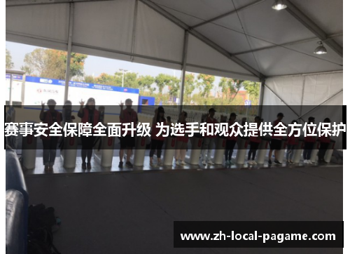 赛事安全保障全面升级 为选手和观众提供全方位保护 赛事安全保障全面升级 为选手和观众提供全方位保护