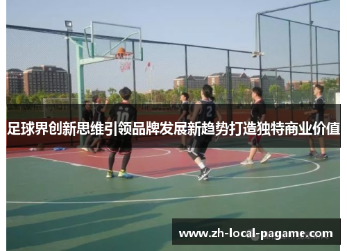 足球界创新思维引领品牌发展新趋势打造独特商业价值 足球界创新思维引领品牌发展新趋势打造独特商业价值