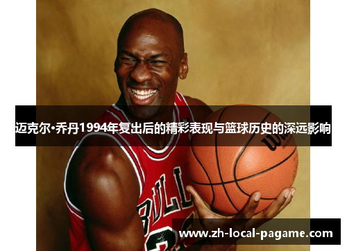 迈克尔·乔丹1994年复出后的精彩表现与篮球历史的深远影响 迈克尔·乔丹1994年复出后的精彩表现与篮球历史的深远影响