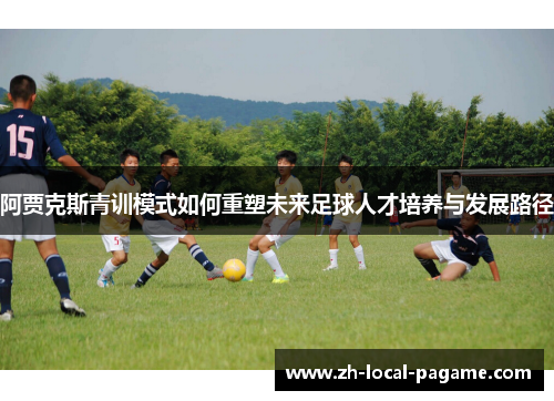 阿贾克斯青训模式如何重塑未来足球人才培养与发展路径 阿贾克斯青训模式如何重塑未来足球人才培养与发展路径