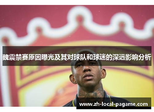 魏震禁赛原因曝光及其对球队和球迷的深远影响分析 魏震禁赛原因曝光及其对球队和球迷的深远影响分析
